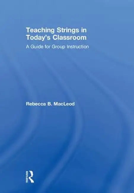 Teaching Strings in Today's Classroom: A Guide for Group Instruction by Rebecca MacLeod