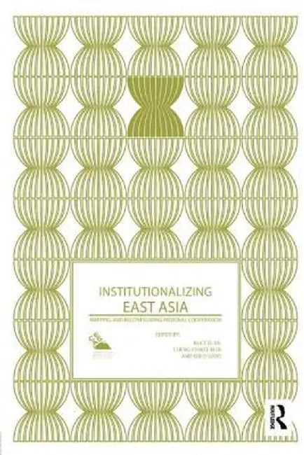 Institutionalizing East Asia: Mapping and Reconfiguring Regional Cooperation by Alice Ba