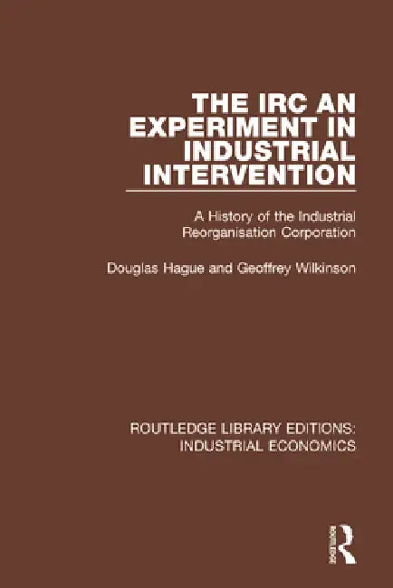 The IRC - An Experiment in Industrial Intervention: A History of the Industrial Reorganisation Corporation by Douglas Hague