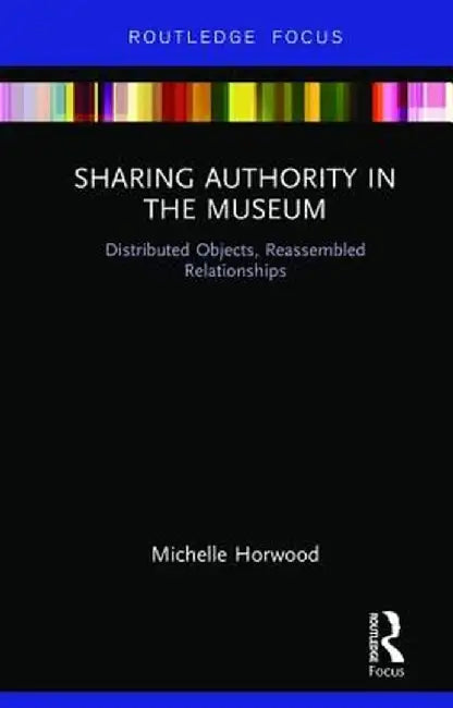 Sharing Authority in the Museum: Distributed objects, reassembled relationships by Michelle Horwood