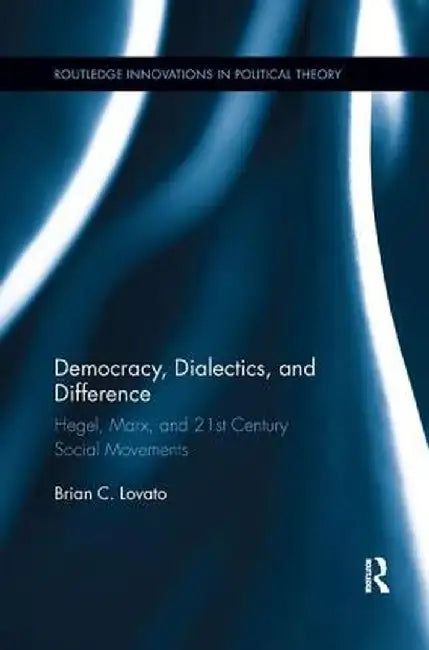 Democracy, Dialectics, and Difference: Hegel, Marx, and 21st Century Social Movements by Brian C. Lovato