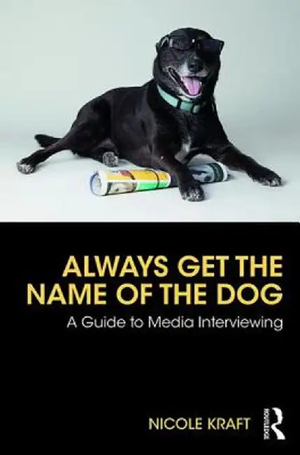 Always Get the Name of the Dog: A Guide to Media Interviewing by Nicole Kraft