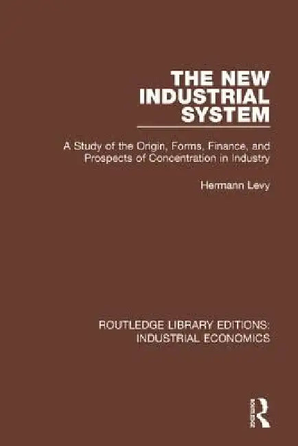 The New Industrial System: A Study of the Origin, Forms, Finance, and Prospects of Concentration in Industry by Hermann Levy
