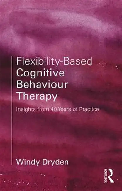 Flexibility-Based Cognitive Behaviour Therapy: Insights from 40 Years of Practice by Windy Dryden