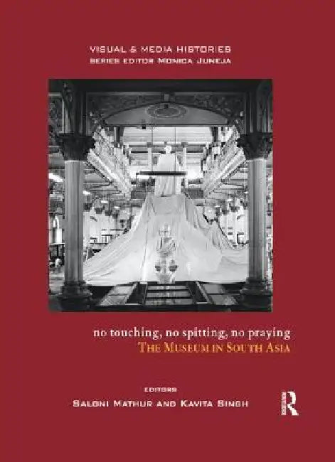 No Touching, No Spitting, No Praying: The Museum in South Asia by Saloni Mathur