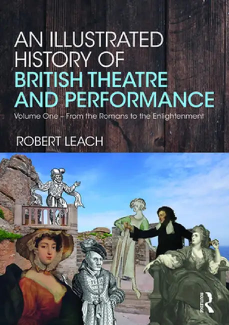 An Illustrated History of British Theatre and Performance: Volume One - From the Romans to the Enlightenment by Robert Leach