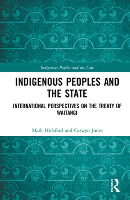 Indigenous Peoples and the State: International Perspectives on the Treaty of Waitangi by Mark Hickford