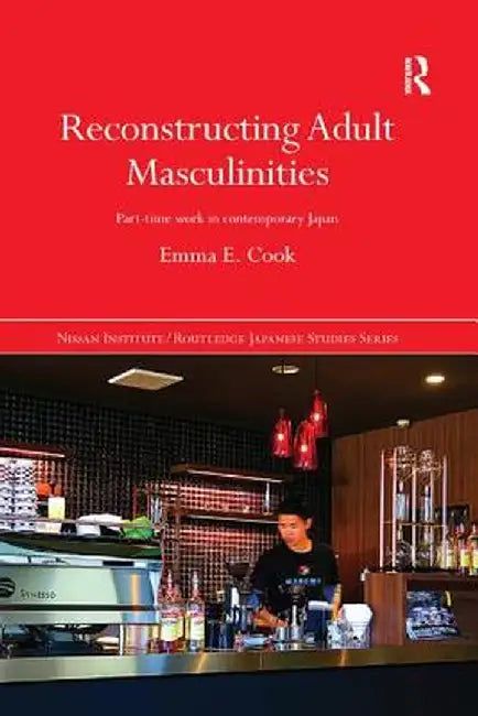 Reconstructing Adult Masculinities: Part-Time Work in Contemporary Japan by Emma E. Cook