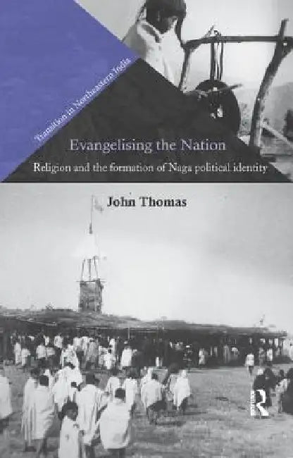Evangelising the Nation: Religion and the Formation of Naga Political Identity by John Thomas