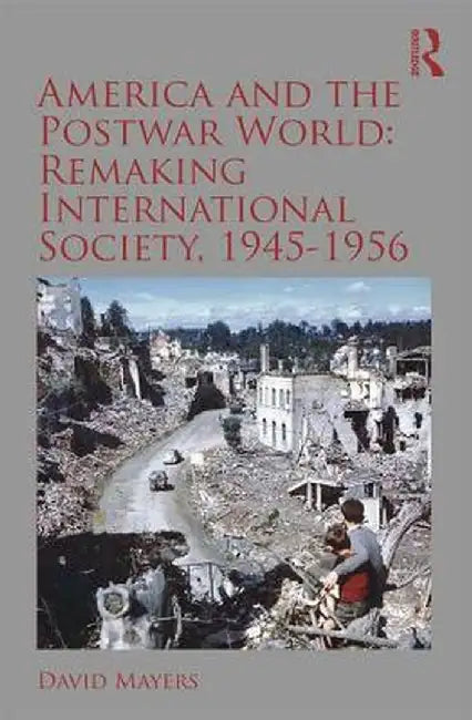 America and the Postwar World: Remaking International Society, 1945-1956 by David Mayers