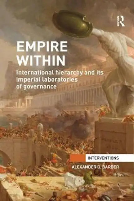 Empire Within: International Hierarchy and Its Imperial Laboratories of Governance by Alexander Barder
