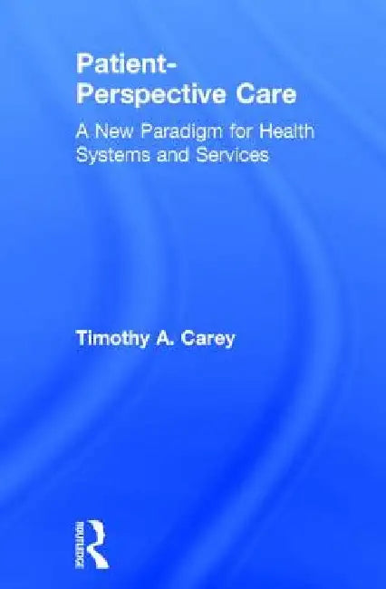 Patient-Perspective Care: A New Paradigm for Health Systems and Services by Timothy A. Carey