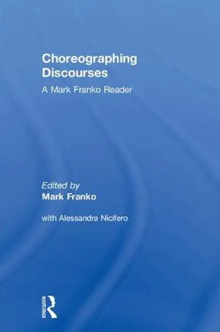 Choreographing Discourses: A Mark Franko Reader by Mark Franko
