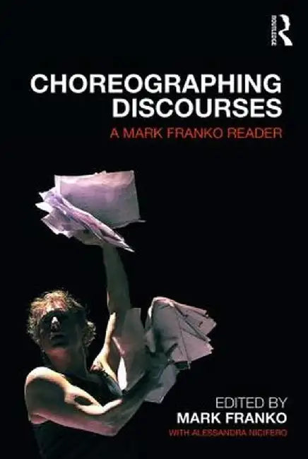 Choreographing Discourses: A Mark Franko Reader by Mark Franko
