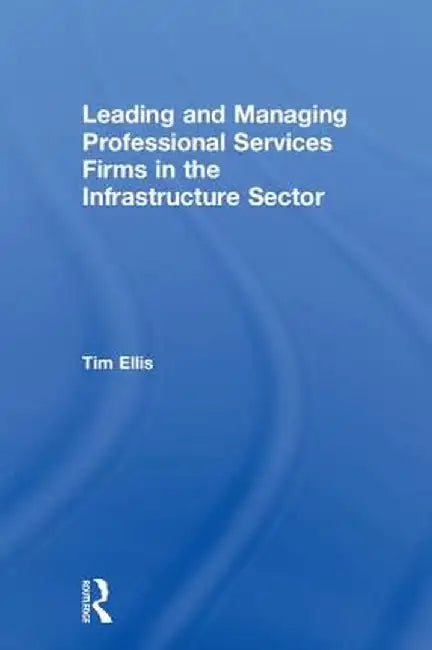 Leading and Managing Professional Services Firms in the Infrastructure Sector by Tim Ellis
