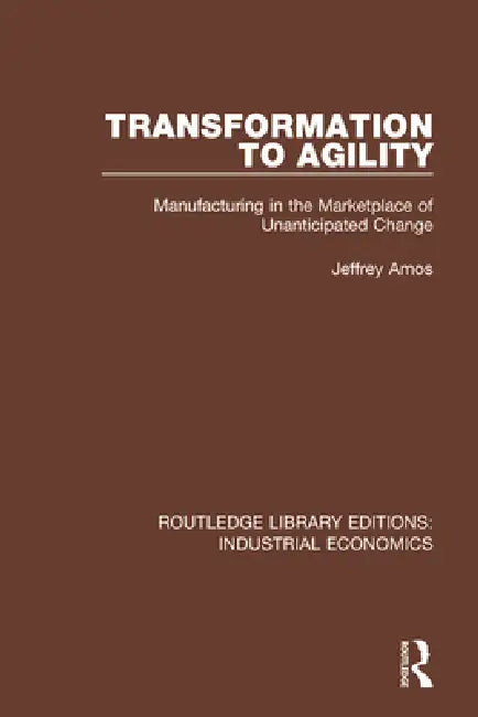 Transformation to Agility: Manufacturing in the Marketplace of Unanticipated Change by Amos Jeffrey