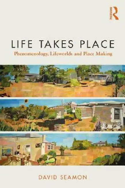 Life Takes Place: Phenomenology, Lifeworlds and Place Making by David Seamon