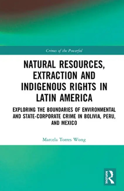 Natural Resources, Extraction and Indigenous Rights in Latin America: Exploring the Boundaries of Environmental and State-Corporate Crime in Bolivia, by Marcela Torres Wong