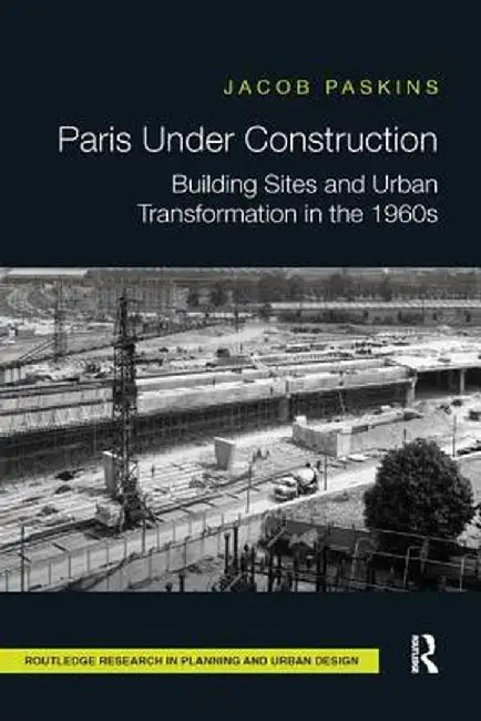 Paris Under Construction: Building Sites and Urban Transformation in the 1960s by Jacob Paskins