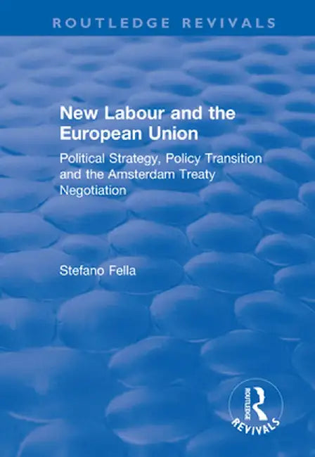 New Labour and the European Union: Political Strategy, Policy Transition and the Amsterdam Treaty Negotiation by Stefano Fella