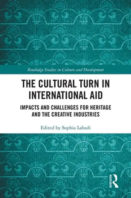 The Cultural Turn in International Aid: Impacts and Challenges for Heritage and the Creative Industries by Sophia Labadi