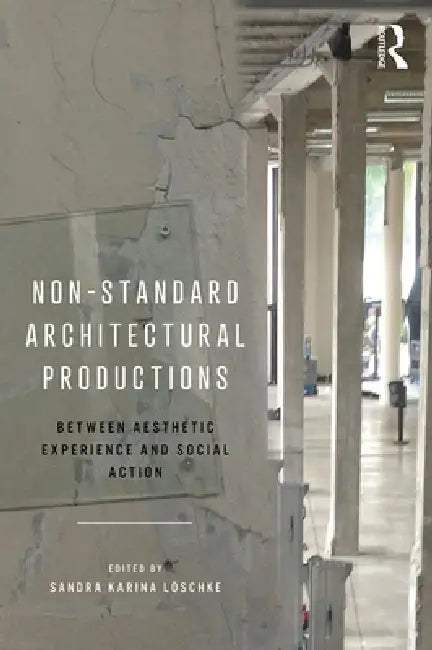 Non-Standard Architectural Productions: Between Aesthetic Experience and Social Action by Sandra Karina Löschke
