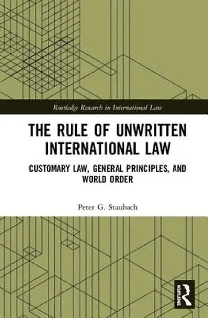 The Rule of Unwritten International Law: Customary Law, General Principles, and World Order by Peter G. Staubach
