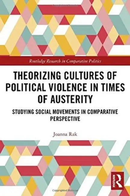 Theorizing Cultures of Political Violence in Times of Austerity: Studying Social Movements in Comparative Perspective by Joanna Rak
