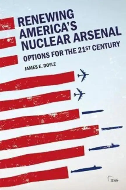 Renewing America's Nuclear Arsenal: Options for the 21st Century by James E. Doyle