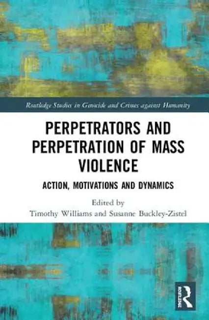 Perpetrators and Perpetration of Mass Violence: Action, Motivations and Dynamics by Timothy Williams