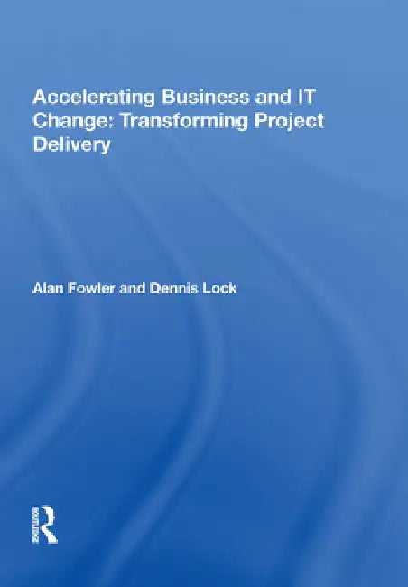 Accelerating Business and It Change: Transforming Project Delivery by Alan Fowler
