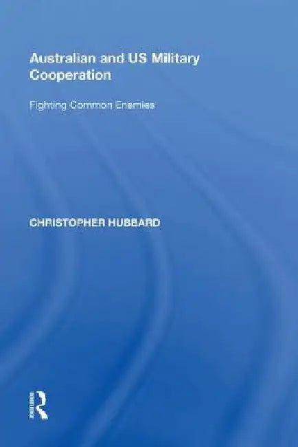 Australian and Us Military Cooperation: Fighting Common Enemies by Christopher Hubbard