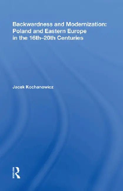 Backwardness and Modernization: Poland and Eastern Europe in the 16th-20th Centuries by Jacek Kochanowicz