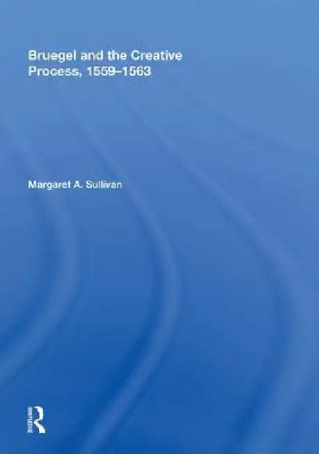Bruegel and the Creative Process, 1559-1563 by Margaret A. Sullivan