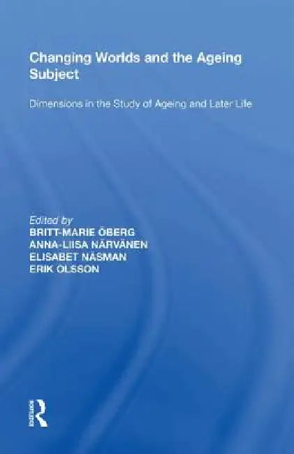 Changing Worlds and the Ageing Subject: Dimensions in the Study of Ageing and Later Life by Britt-Marie Öberg