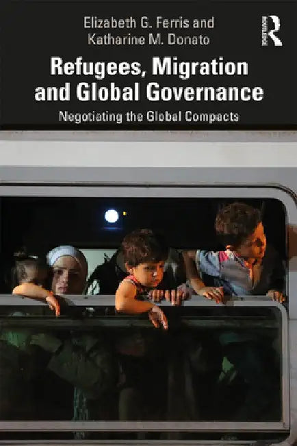 Refugees, Migration and Global Governance: Negotiating the Global Compacts by Elizabeth G. Ferris