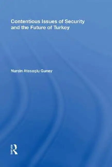 Contentious Issues of Security and the Future of Turkey by Nursin Atesoglu Güney