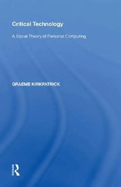 Critical Technology: A Social Theory of Personal Computing by Graeme Kirkpatrick