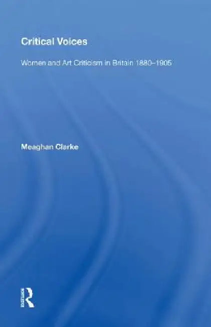 Critical Voices: Women and Art Criticism in Britain 1880-1905 by Meaghan Clarke