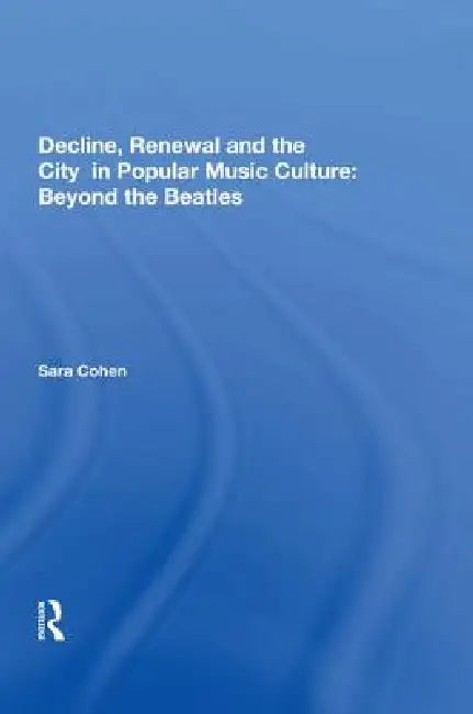 Decline, Renewal and the City in Popular Music Culture: Beyond the Beatles by Sara Cohen