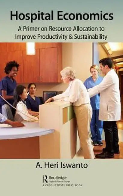 Hospital Economics: A Primer on Resource Allocation to Improve Productivity & Sustainability by A. Heri Iswanto