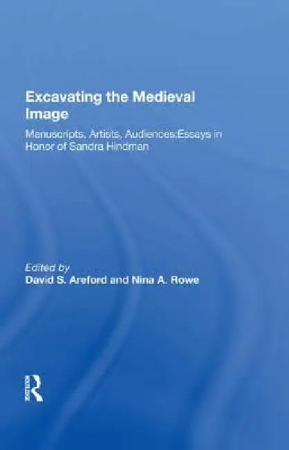 Excavating the Medieval Image: Manuscripts, Artists, Audiences: Essays in Honor of Sandra Hindman by David S. Areford