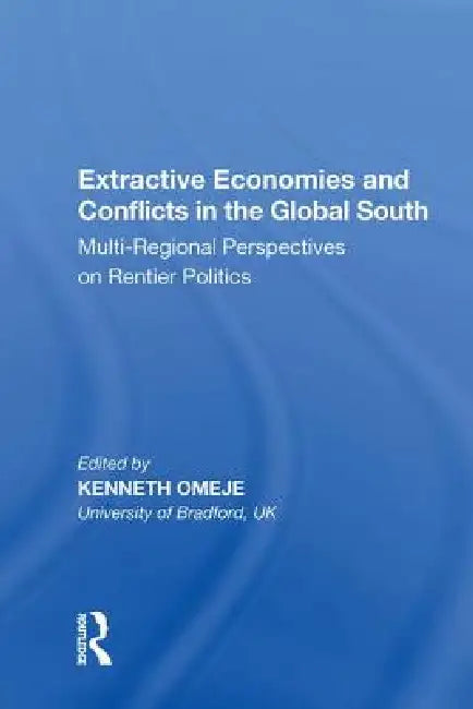Extractive Economies and Conflicts in the Global South: Multi-Regional Perspectives on Rentier Politics by Kenneth Omeje