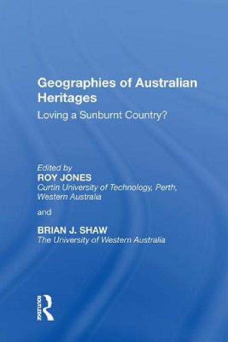 Geographies of Australian Heritages: Loving a Sunburnt Country? by Roy Jones, Brian J. Shaw