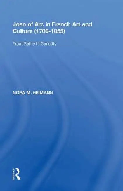 Joan of Arc in French Art and Culture (1700-1855): From Satire to Sanctity by Nora M. Heimann