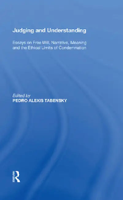 Judging and Understanding: Essays on Free Will, Narrative, Meaning and the Ethical Limits of Condemnation by Pedro Alexis Tabensky