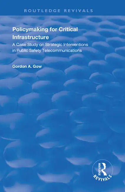 Policymaking for Critical Infrastructure: A Case Study on Strategic Interventions in Public Safety Telecommunications by Gordon A. Gow