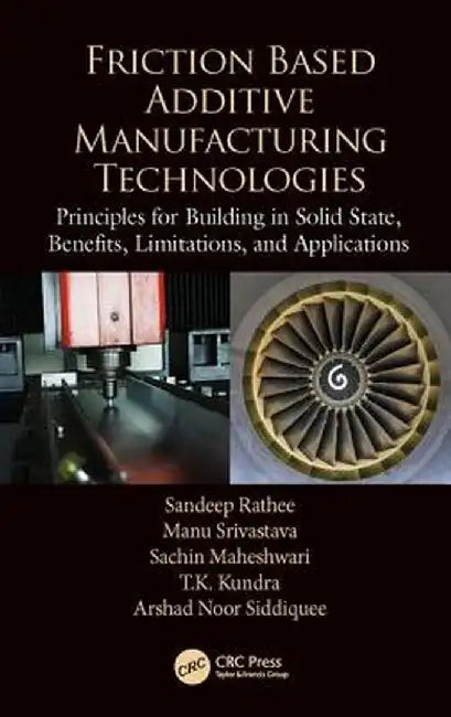 Friction Based Additive Manufacturing Technologies: Principles for Building in Solid State, Benefits, Limitations, and Applications by Sandeep Rathee