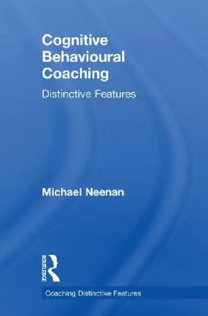 Cognitive Behavioural Coaching: Distinctive Features by Michael Neenan
