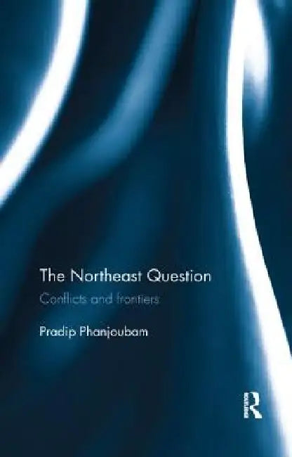 The Northeast Question: Conflicts and Frontiers by Pradip Phanjoubam